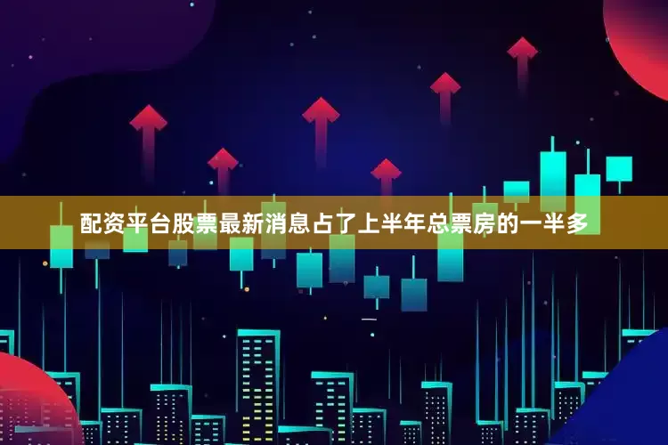 配资平台股票最新消息占了上半年总票房的一半多