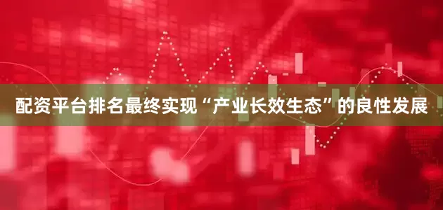 配资平台排名最终实现“产业长效生态”的良性发展