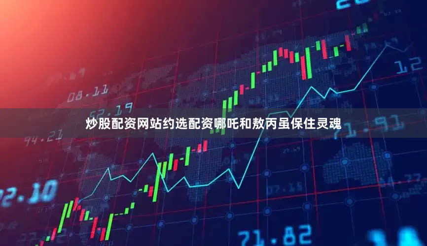 炒股配资网站约选配资哪吒和敖丙虽保住灵魂