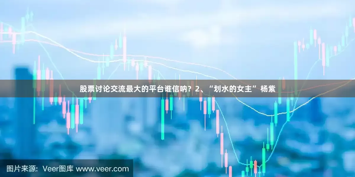 股票讨论交流最大的平台谁信呐？2、“划水的女主” 杨紫